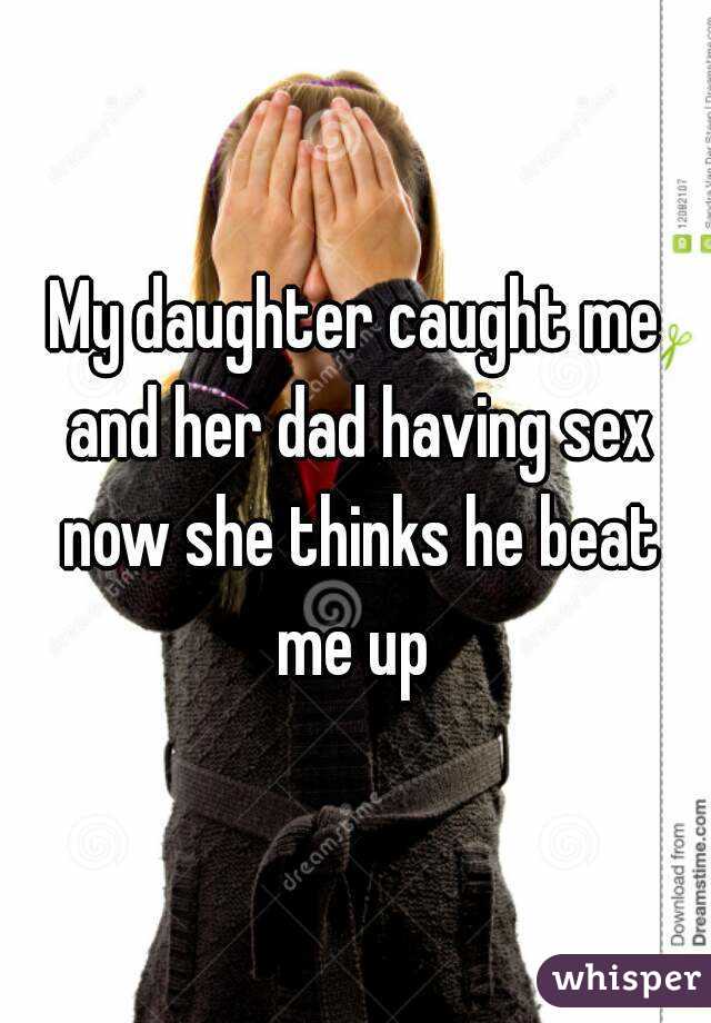 My daughter caught me and her dad having sex now she thinks he beat me up 