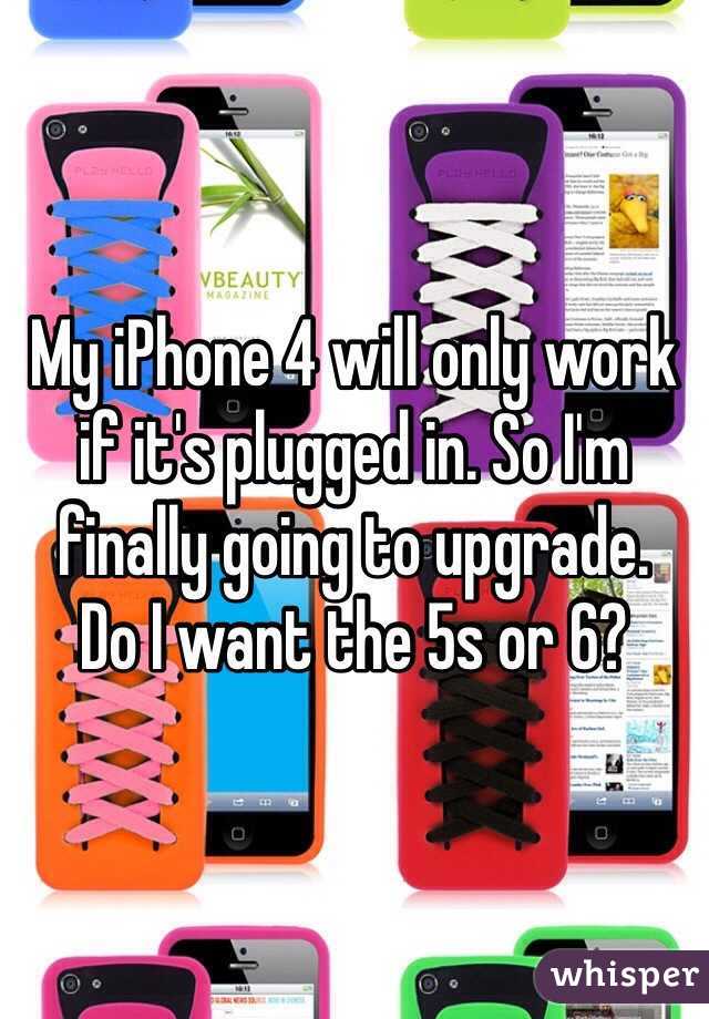 My iPhone 4 will only work if it's plugged in. So I'm finally going to upgrade. 
Do I want the 5s or 6? 