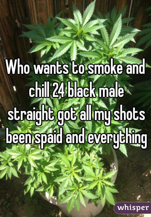 Who wants to smoke and chill 24 black male straight got all my shots been spaid and everything