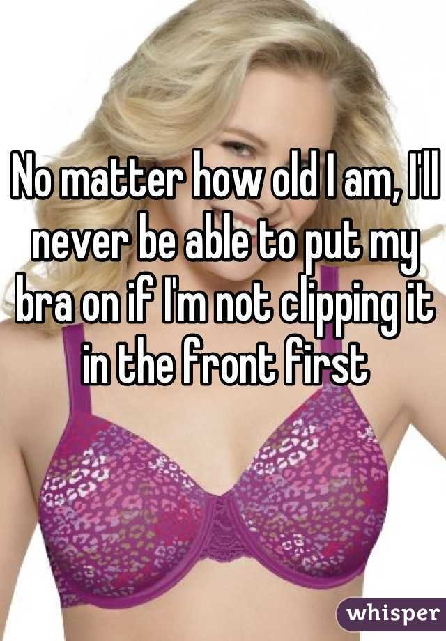 No matter how old I am, I'll never be able to put my bra on if I'm not clipping it in the front first