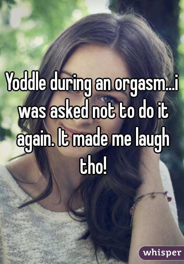 Yoddle during an orgasm...i was asked not to do it again. It made me laugh tho!