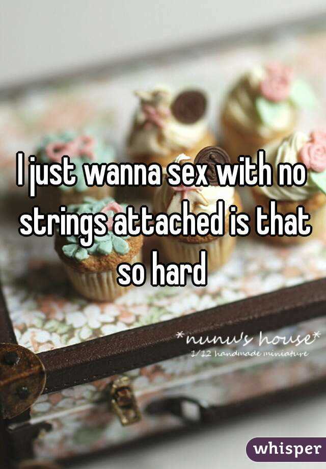 I just wanna sex with no strings attached is that so hard 