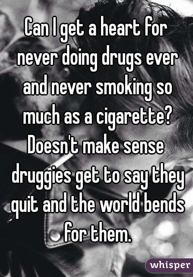 Can I get a heart for never doing drugs ever and never smoking so much as a cigarette?
Doesn't make sense druggies get to say they quit and the world bends for them.