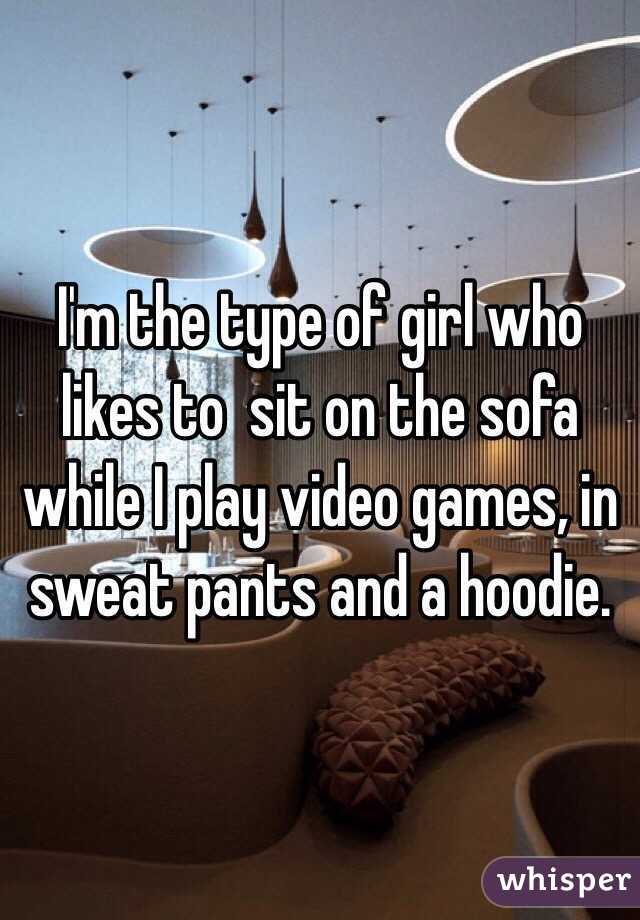 I'm the type of girl who likes to  sit on the sofa while I play video games, in sweat pants and a hoodie. 