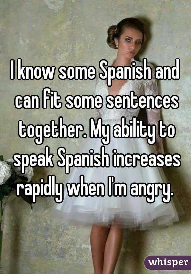 I know some Spanish and can fit some sentences together. My ability to speak Spanish increases rapidly when I'm angry. 