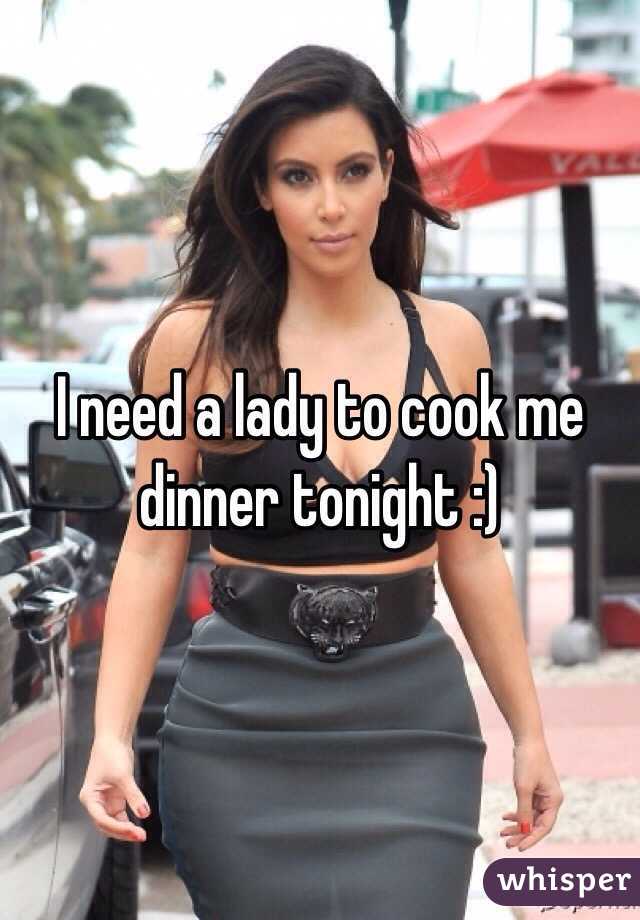 I need a lady to cook me dinner tonight :)