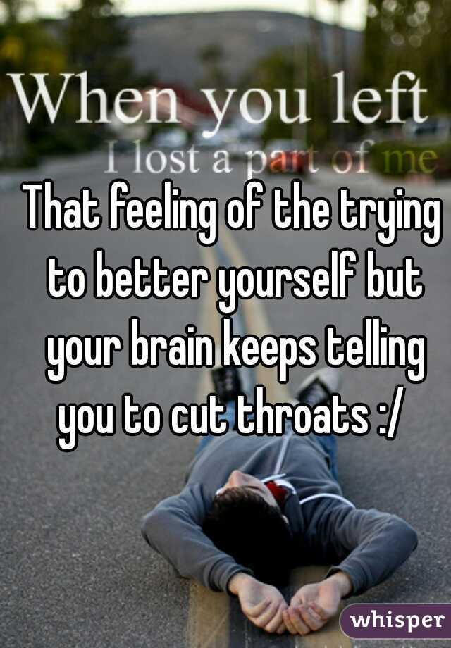 That feeling of the trying to better yourself but your brain keeps telling you to cut throats :/ 