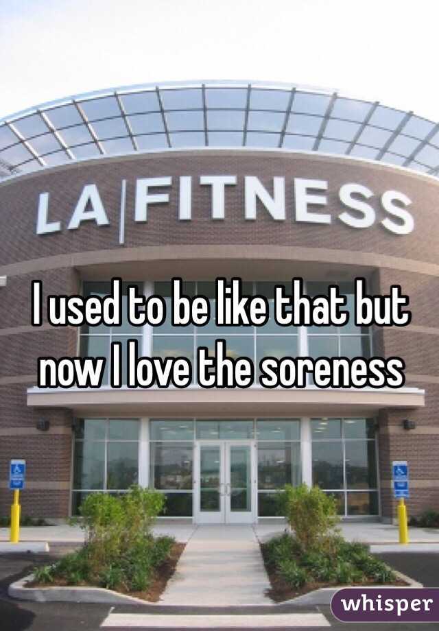 I used to be like that but now I love the soreness