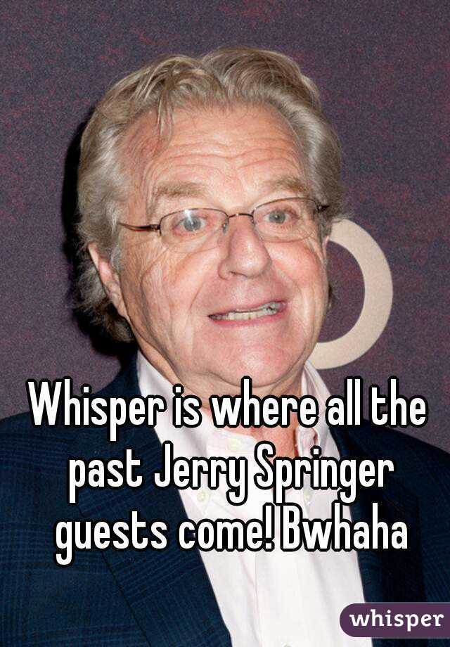 Whisper is where all the past Jerry Springer guests come! Bwhaha