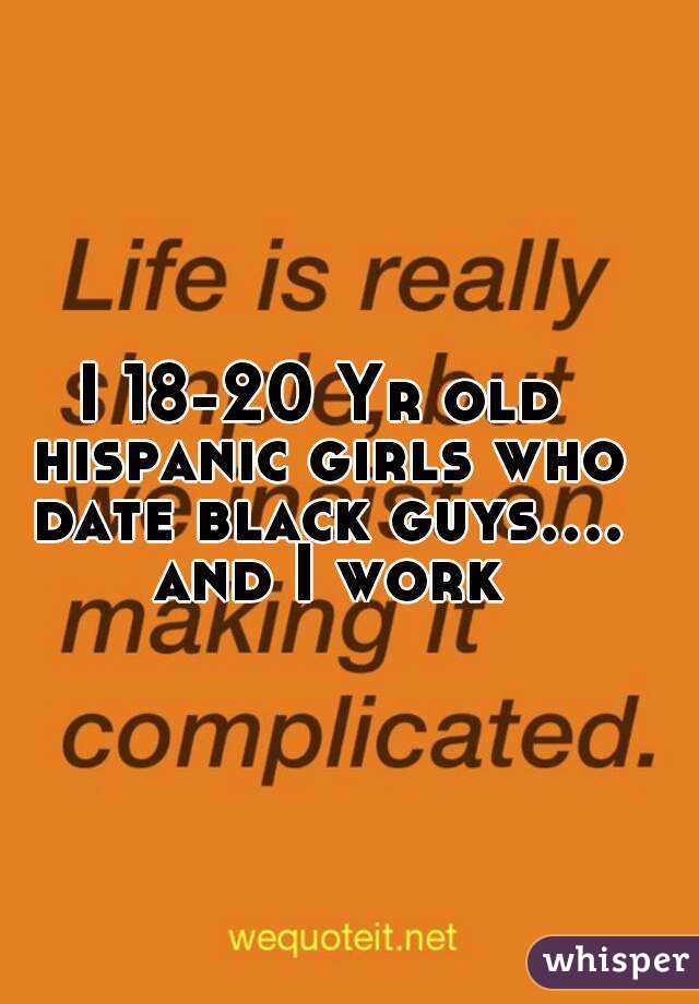 I 18-20 Yr old hispanic girls who date black guys.... and I work
