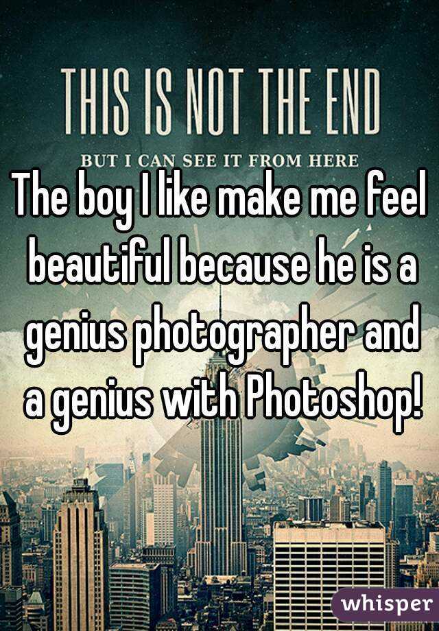 The boy I like make me feel beautiful because he is a genius photographer and a genius with Photoshop!