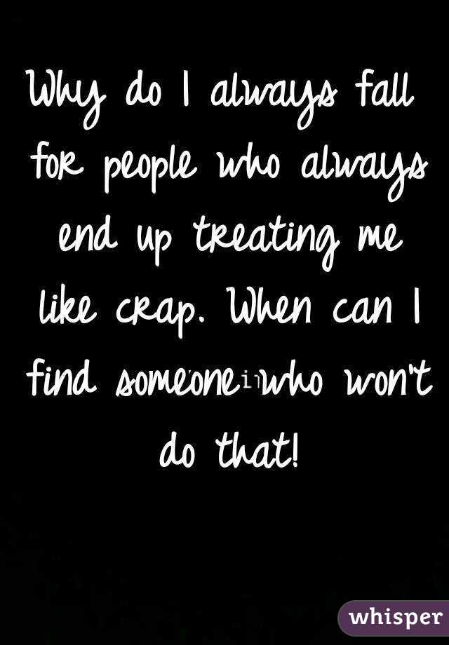 Why do I always fall for people who always end up treating me like crap. When can I find someone who won't do that!
