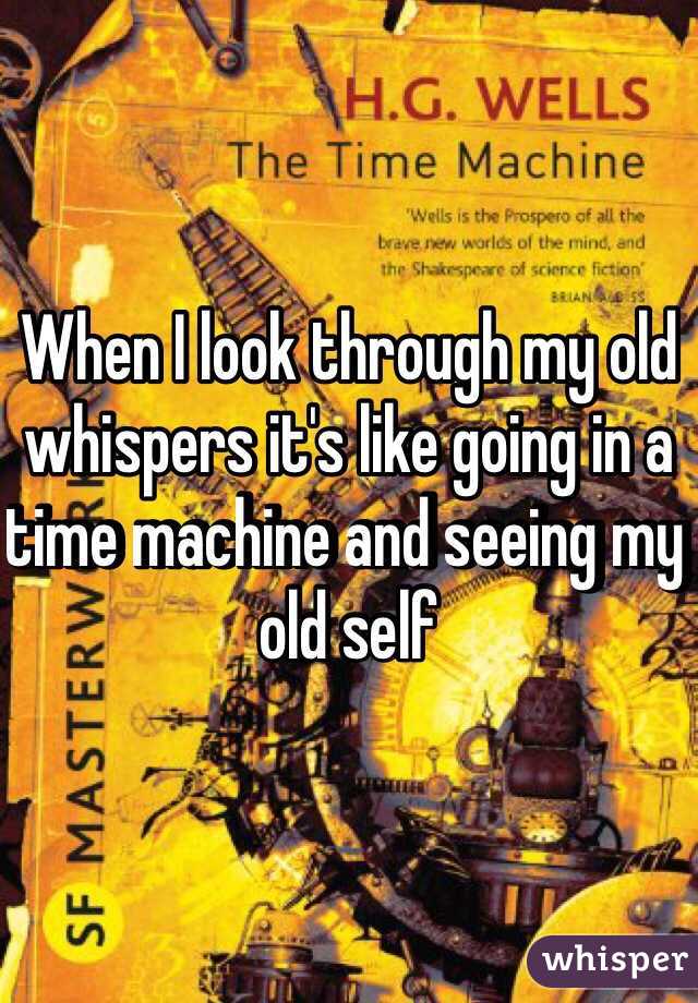 When I look through my old whispers it's like going in a time machine and seeing my old self 