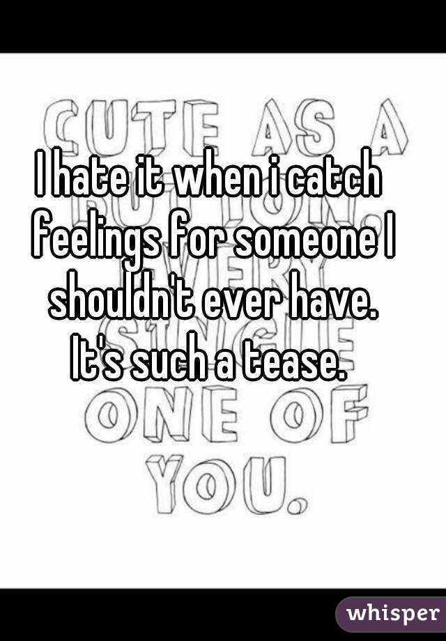 I hate it when i catch feelings for someone I shouldn't ever have.
It's such a tease.