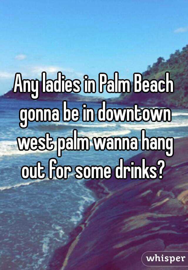 Any ladies in Palm Beach gonna be in downtown west palm wanna hang out for some drinks? 