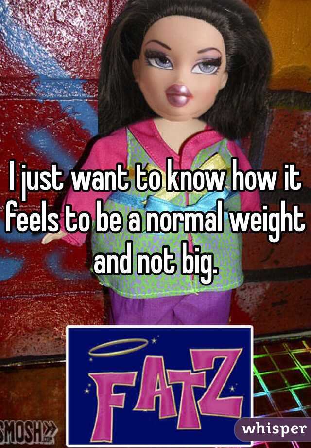 I just want to know how it feels to be a normal weight and not big. 