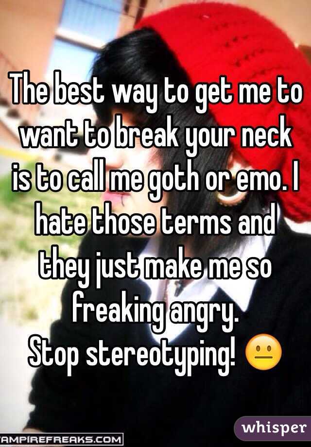 The best way to get me to want to break your neck is to call me goth or emo. I hate those terms and they just make me so freaking angry. 
Stop stereotyping! 😐