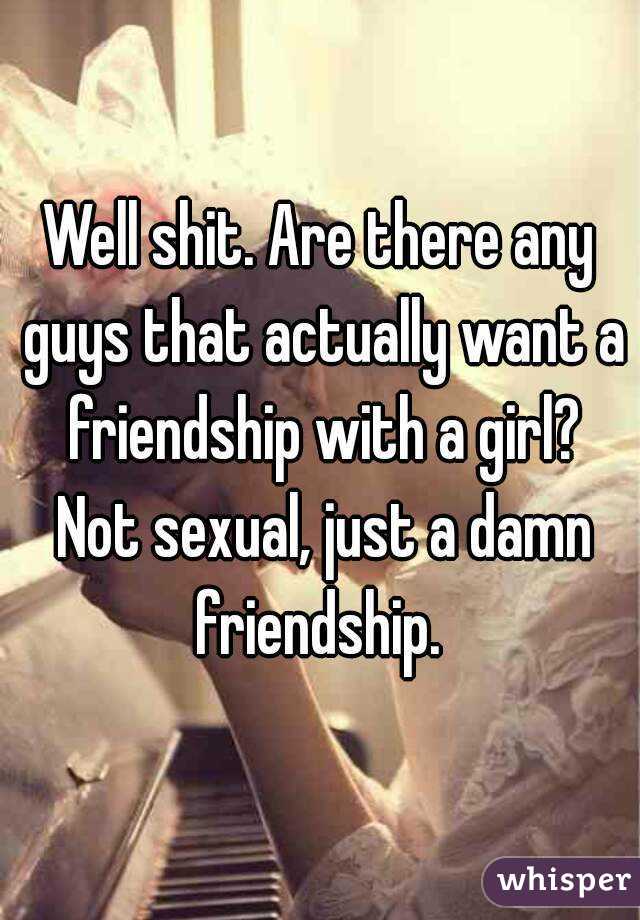 Well shit. Are there any guys that actually want a friendship with a girl? Not sexual, just a damn friendship. 