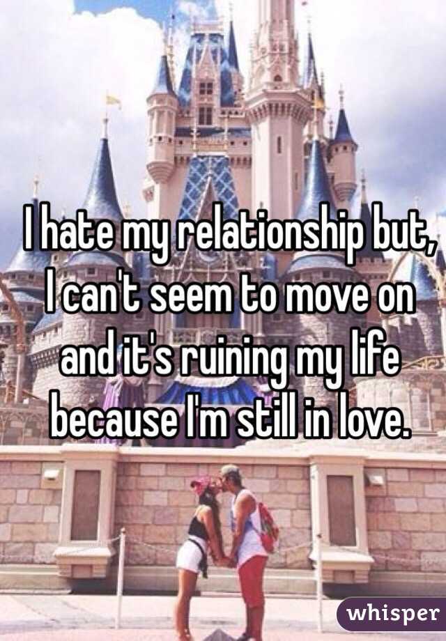 I hate my relationship but, I can't seem to move on and it's ruining my life because I'm still in love. 