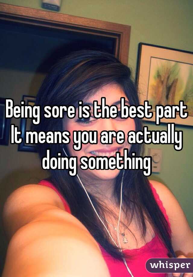 Being sore is the best part
It means you are actually doing something