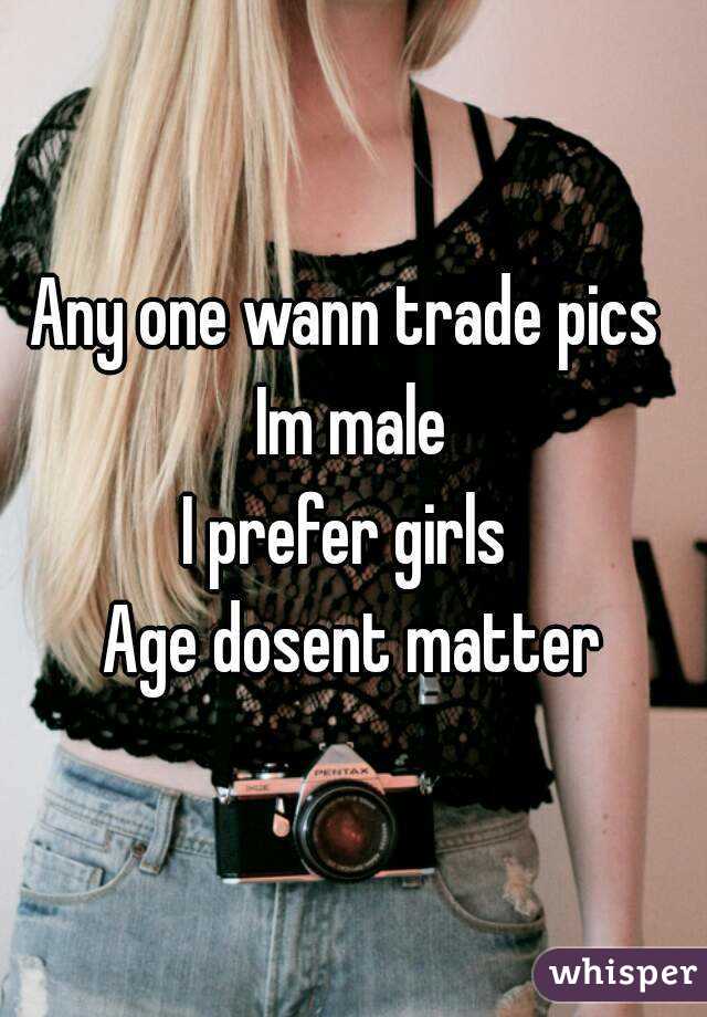 Any one wann trade pics 
Im male
I prefer girls 
Age dosent matter