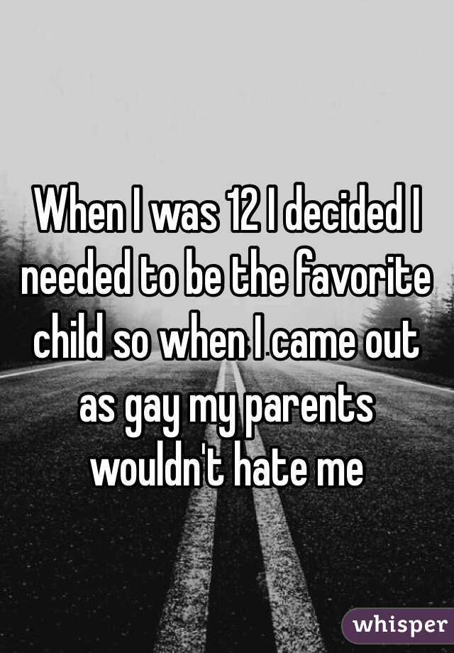 When I was 12 I decided I needed to be the favorite child so when I came out as gay my parents wouldn't hate me