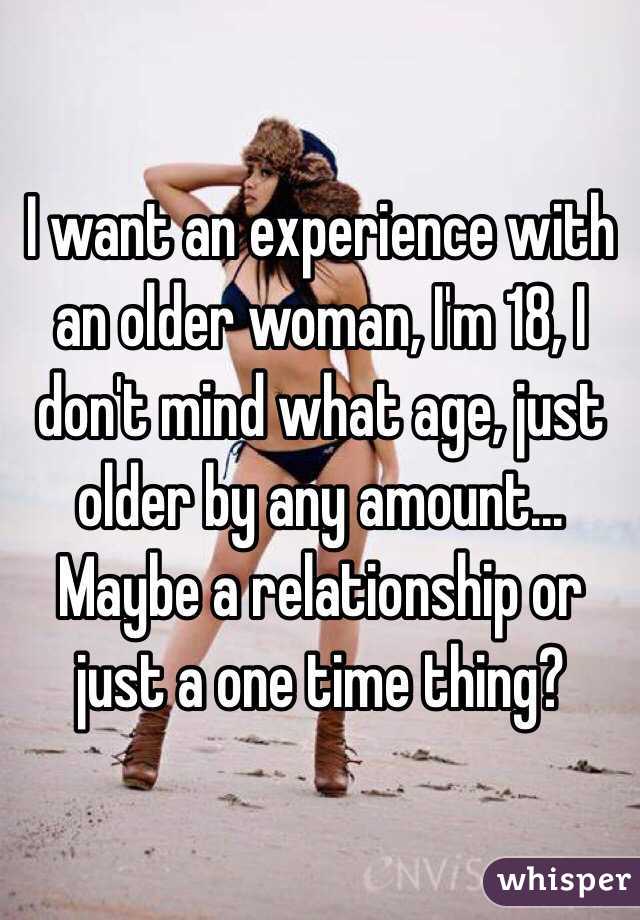 I want an experience with an older woman, I'm 18, I don't mind what age, just older by any amount... Maybe a relationship or just a one time thing?