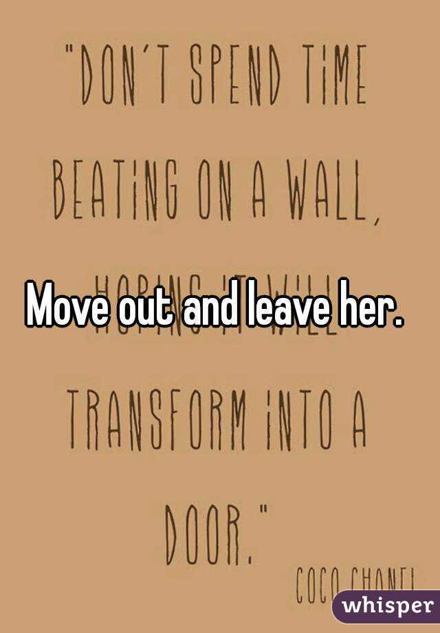 Move out and leave her. 