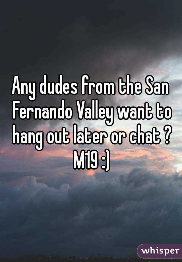 Any dudes from the San Fernando Valley want to hang out later or chat ? M19 :)