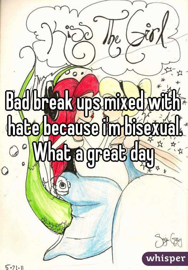 Bad break ups mixed with hate because i'm bisexual.
What a great day
