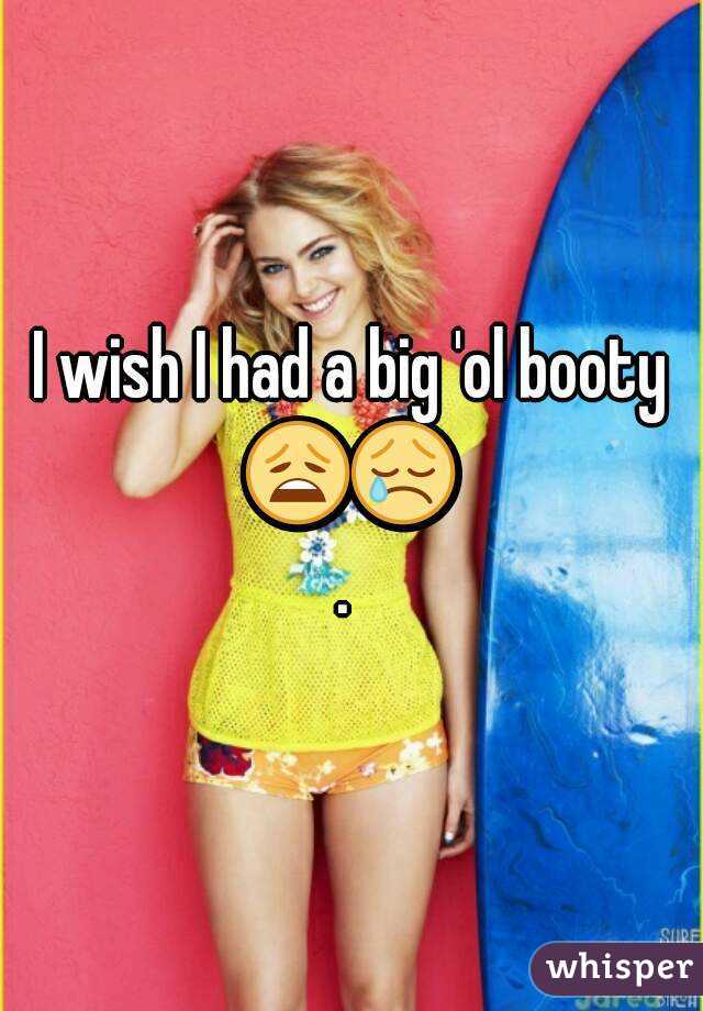 I wish I had a big 'ol booty
😩😢. 