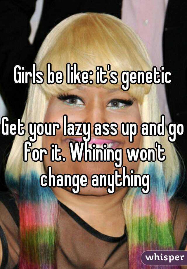 Girls be like: it's genetic

Get your lazy ass up and go for it. Whining won't change anything
