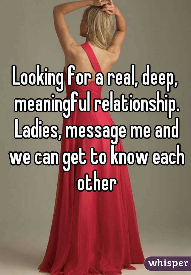 Looking for a real, deep, meaningful relationship. Ladies, message me and we can get to know each other