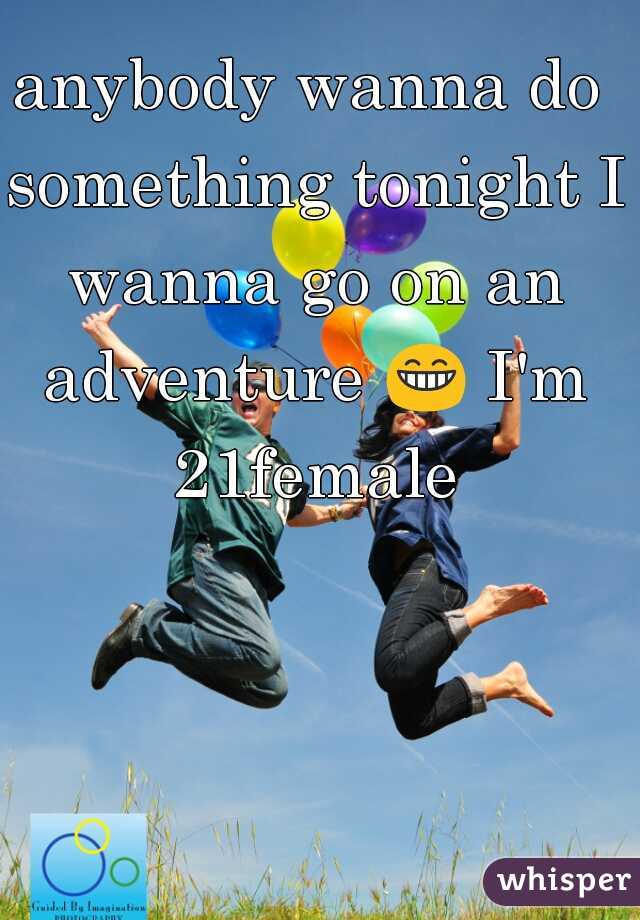 anybody wanna do something tonight I wanna go on an adventure 😁 I'm 21female