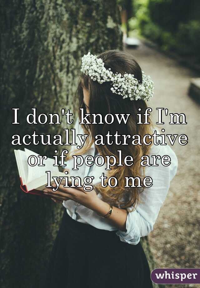 I don't know if I'm actually attractive or if people are lying to me 