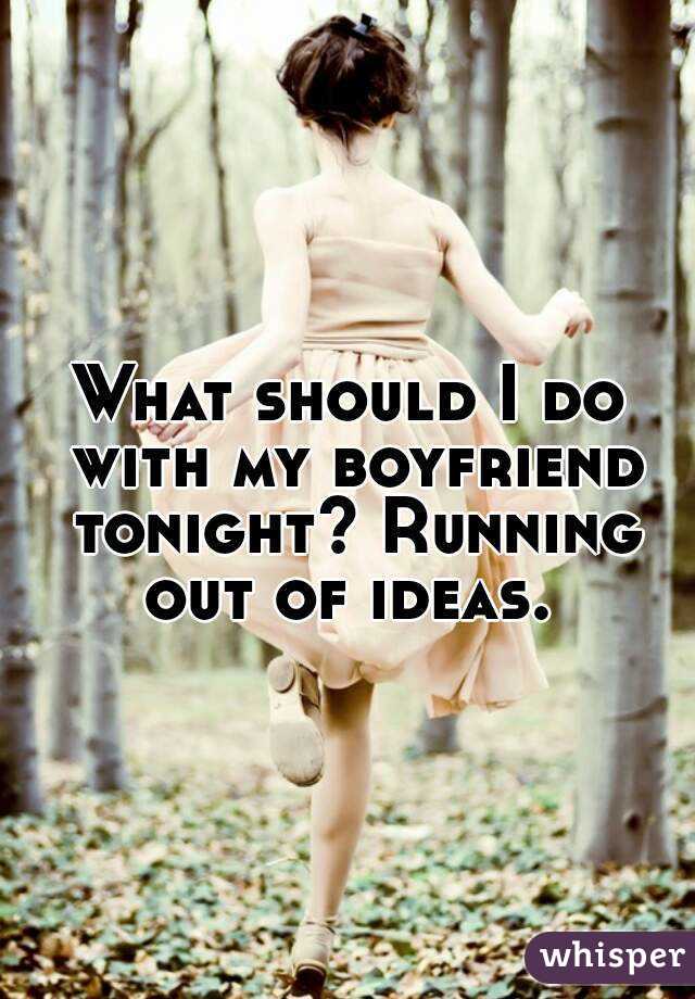 What should I do with my boyfriend tonight? Running out of ideas. 