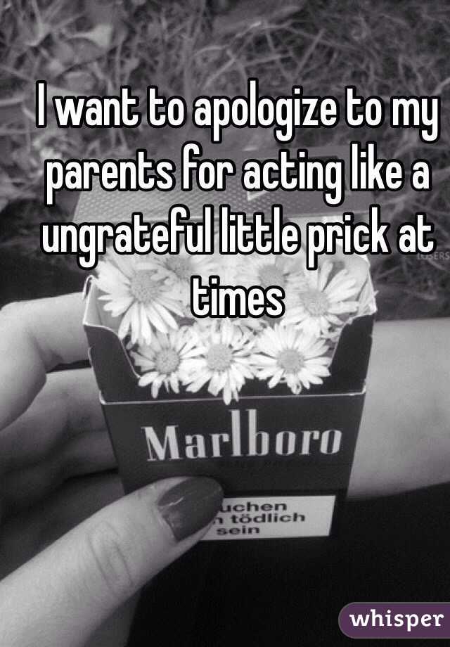 I want to apologize to my parents for acting like a ungrateful little prick at times