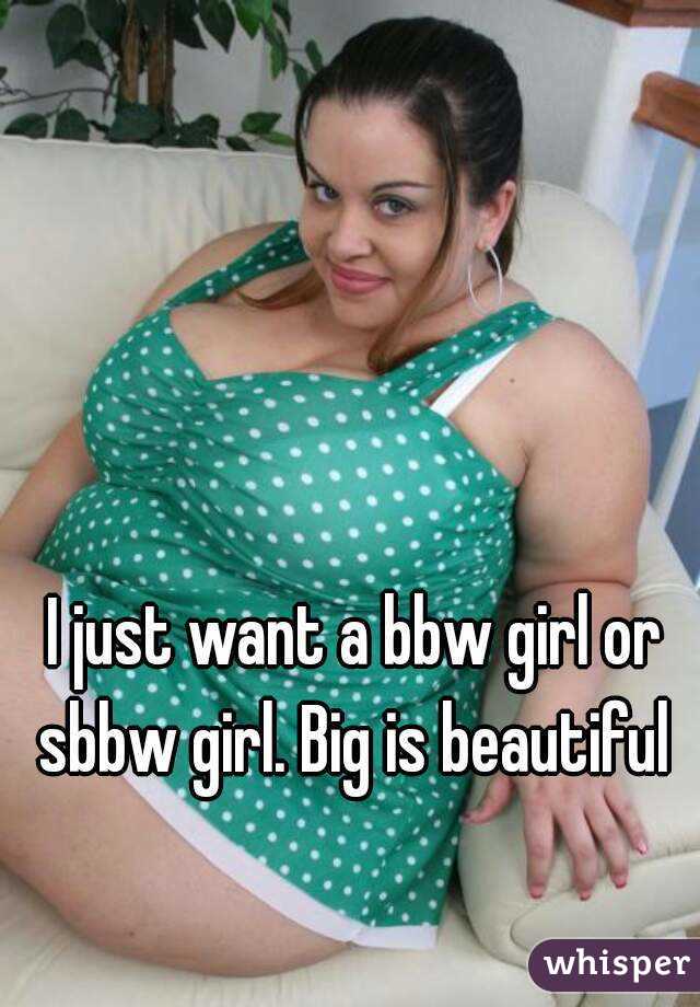 I just want a bbw girl or sbbw girl. Big is beautiful 