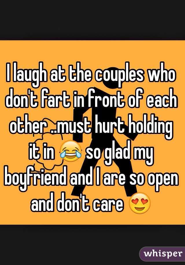 I laugh at the couples who don't fart in front of each other ..must hurt holding it in 😂 so glad my boyfriend and I are so open and don't care 😍