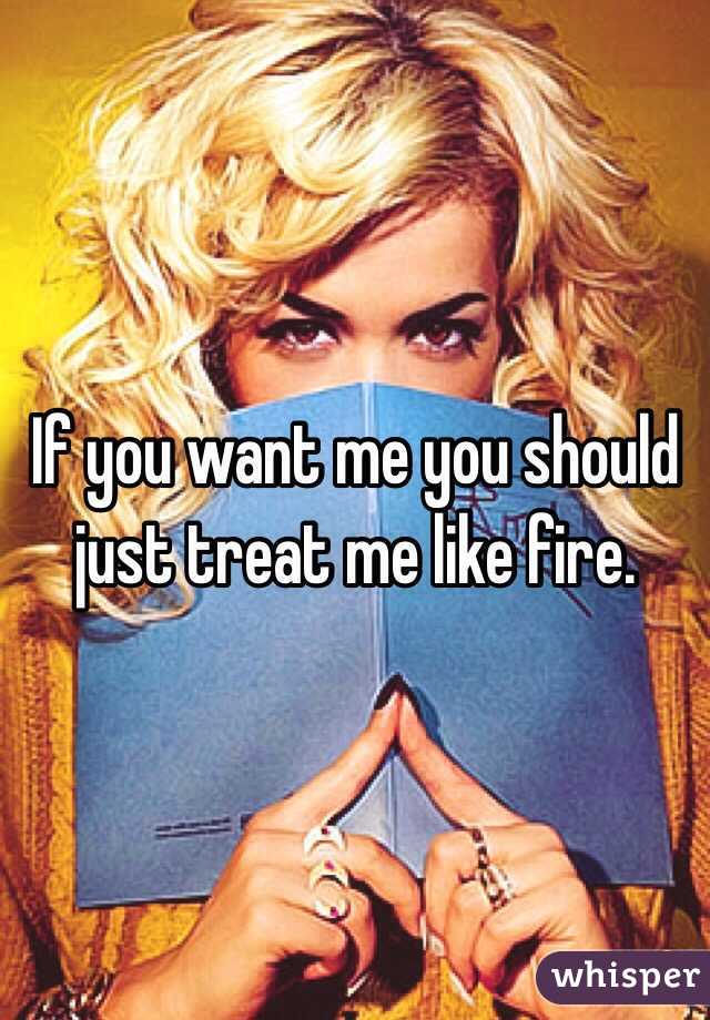 If you want me you should just treat me like fire. 
