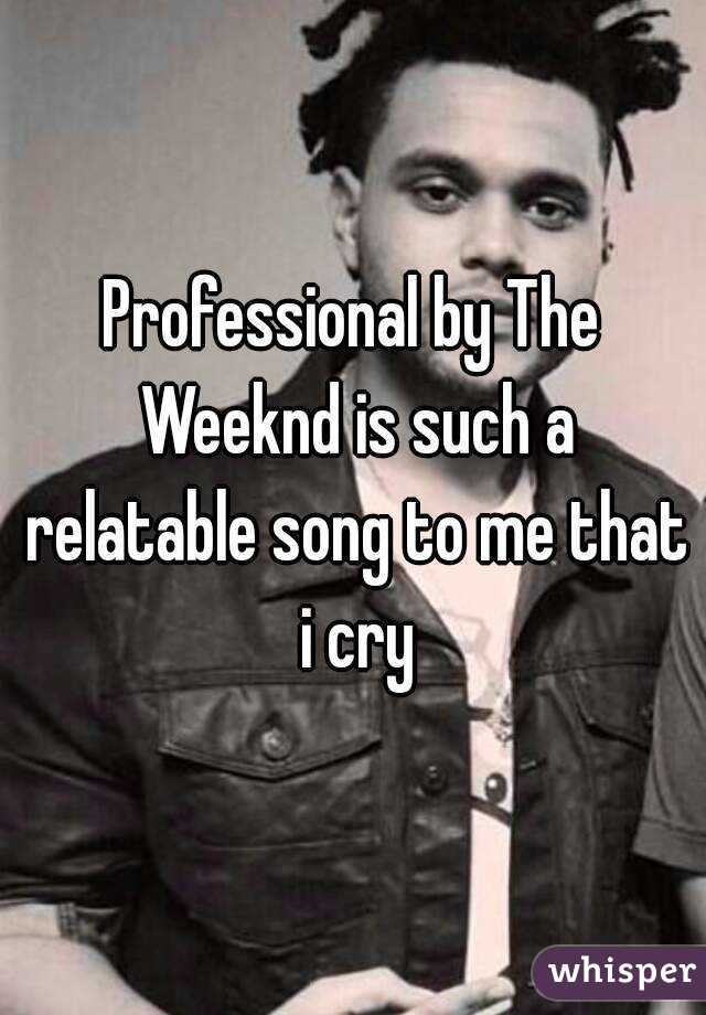 Professional by The Weeknd is such a relatable song to me that i cry