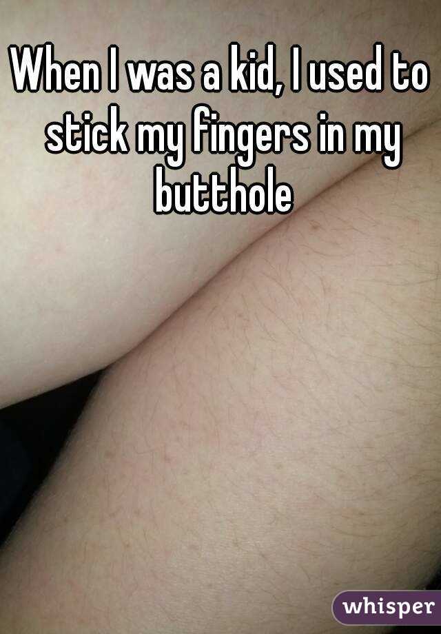 When I was a kid, I used to stick my fingers in my butthole