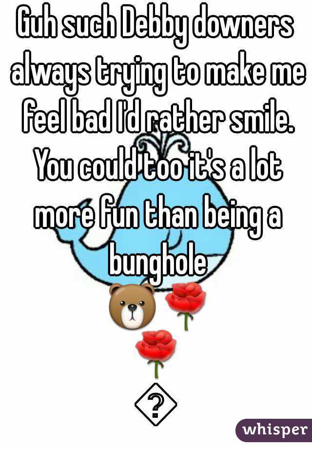 Guh such Debby downers always trying to make me feel bad I'd rather smile. You could too it's a lot more fun than being a bunghole 🐻🌹🌹🌹