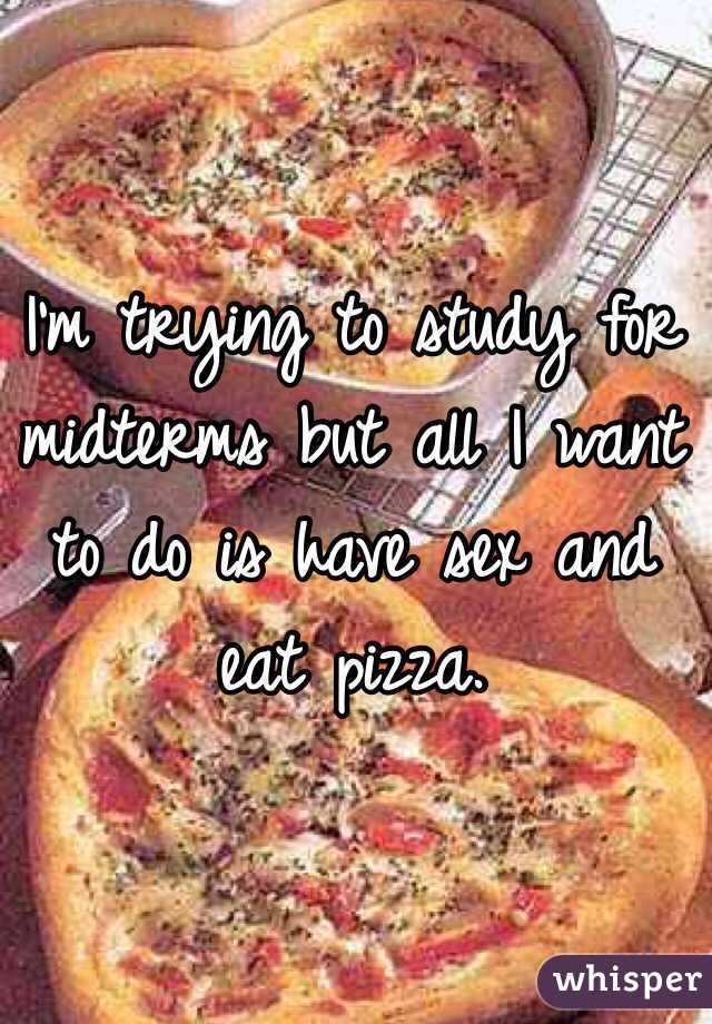 I'm trying to study for midterms but all I want to do is have sex and eat pizza. 