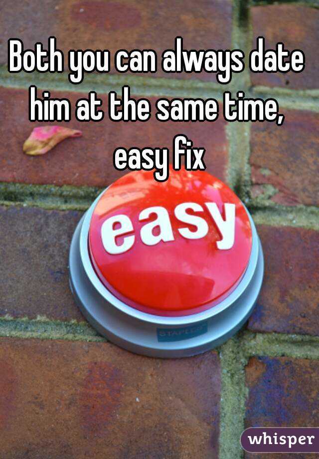 Both you can always date him at the same time,  easy fix