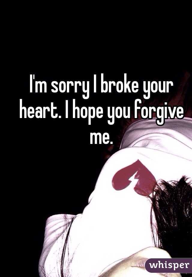 I'm sorry I broke your heart. I hope you forgive me.