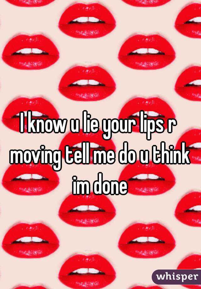 I know u lie your lips r moving tell me do u think im done