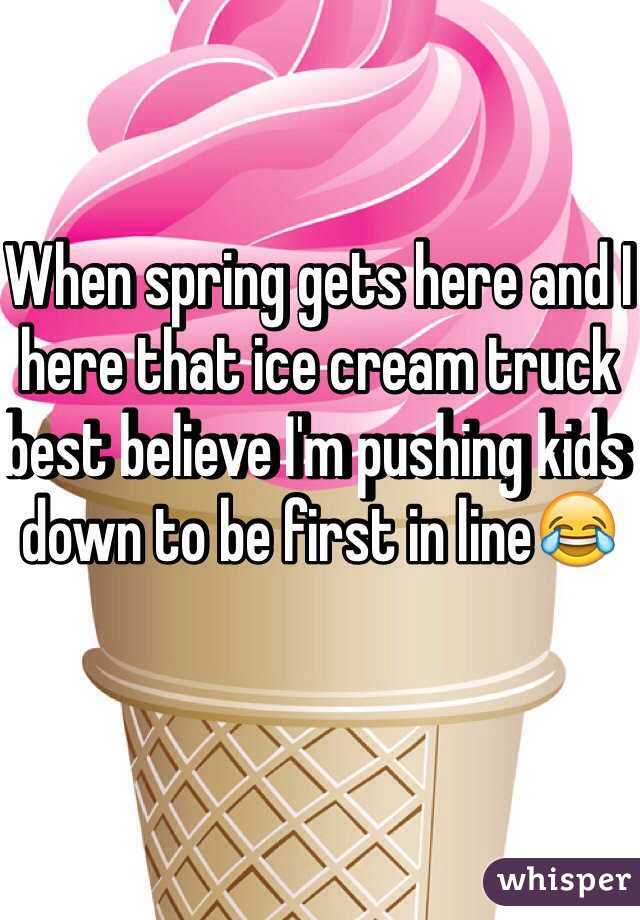 When spring gets here and I here that ice cream truck best believe I'm pushing kids down to be first in line😂
