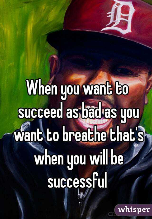 When you want to succeed as bad as you want to breathe that's when you will be successful 