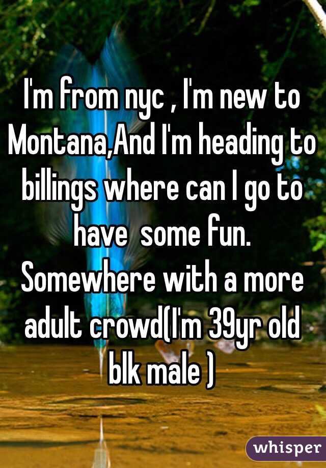 I'm from nyc , I'm new to Montana,And I'm heading to billings where can I go to have  some fun. Somewhere with a more adult crowd(I'm 39yr old blk male ) 
